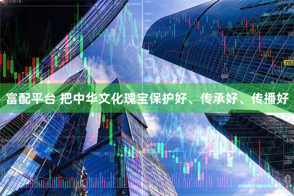 富配平台 把中华文化瑰宝保护好、传承好、传播好