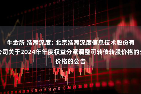 牛金所 浩瀚深度: 北京浩瀚深度信息技术股份有限公司关于2024年年度权益分派调整可转债转股价格的公告