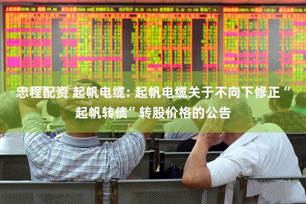 忠程配资 起帆电缆: 起帆电缆关于不向下修正“起帆转债”转股价格的公告