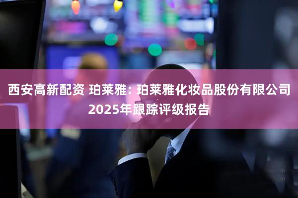 西安高新配资 珀莱雅: 珀莱雅化妆品股份有限公司2025年跟踪评级报告