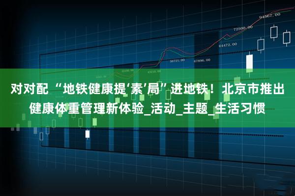 对对配 “地铁健康提‘素’局”进地铁！北京市推出健康体重管理新体验_活动_主题_生活习惯
