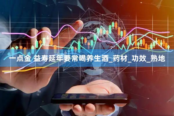 一点金 益寿延年要常喝养生酒_药材_功效_熟地