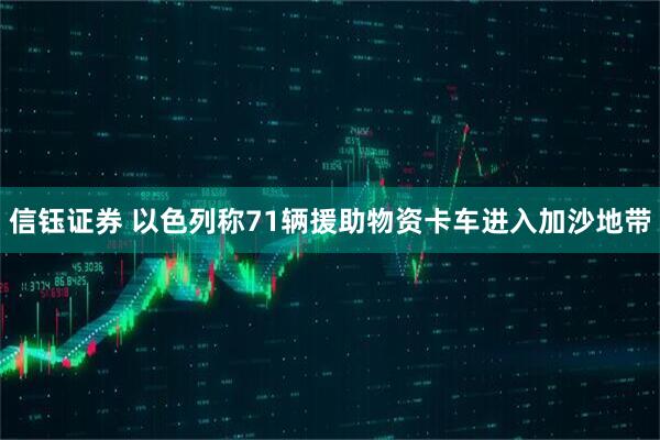 信钰证券 以色列称71辆援助物资卡车进入加沙地带