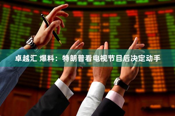 卓越汇 爆料：特朗普看电视节目后决定动手