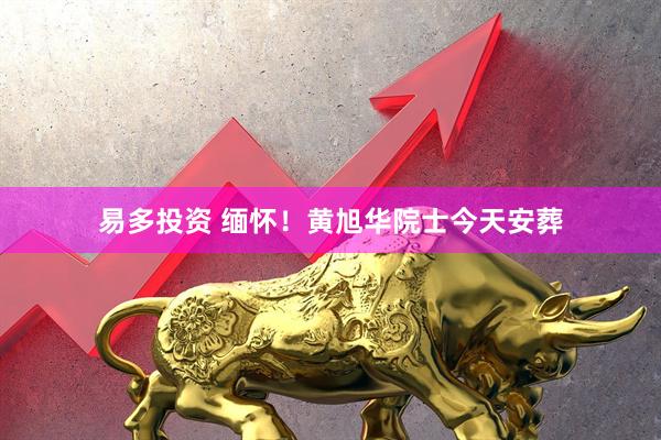 易多投资 缅怀！黄旭华院士今天安葬