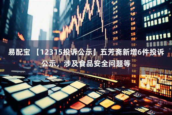 易配宝 【12315投诉公示】五芳斋新增6件投诉公示，涉及食品安全问题等