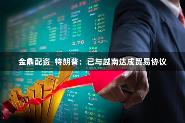 金鼎配资  特朗普：已与越南达成贸易协议