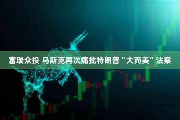 富瑞众投 马斯克再次痛批特朗普“大而美”法案