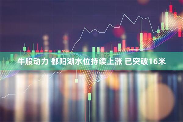 牛股动力 鄱阳湖水位持续上涨 已突破16米