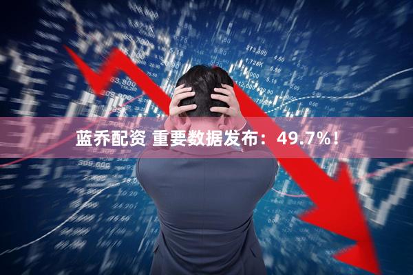 蓝乔配资 重要数据发布：49.7%！