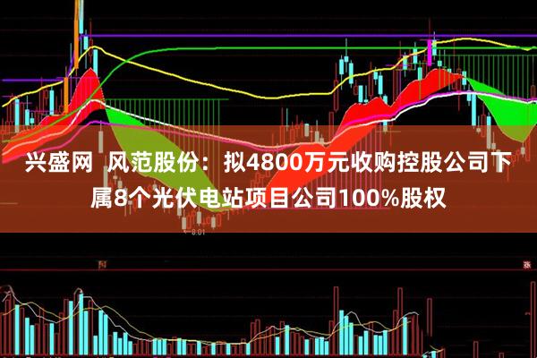 兴盛网  风范股份：拟4800万元收购控股公司下属8个光伏电站项目公司100%股权