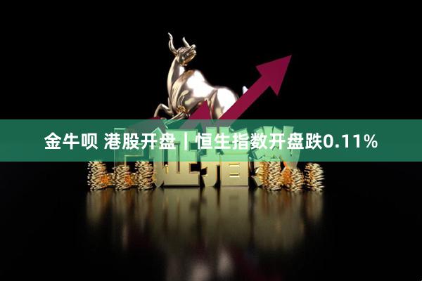 金牛呗 港股开盘｜恒生指数开盘跌0.11%