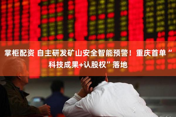 掌柜配资 自主研发矿山安全智能预警！重庆首单“科技成果+认股权”落地