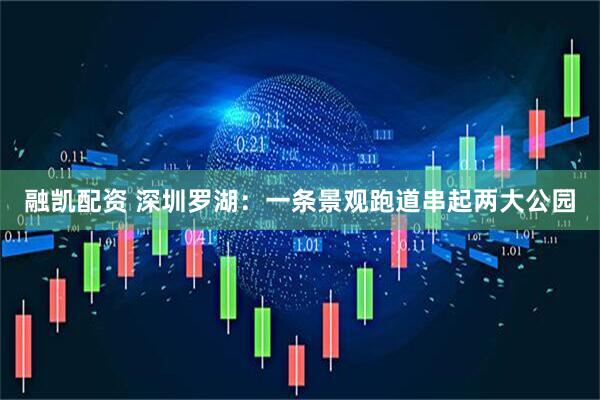 融凯配资 深圳罗湖：一条景观跑道串起两大公园