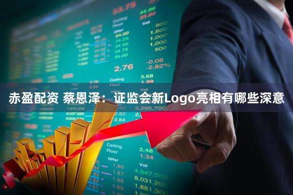 赤盈配资 蔡恩泽：证监会新Logo亮相有哪些深意