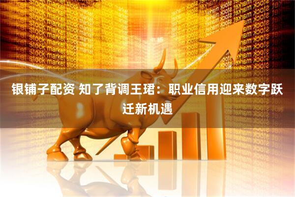 银铺子配资 知了背调王珺：职业信用迎来数字跃迁新机遇