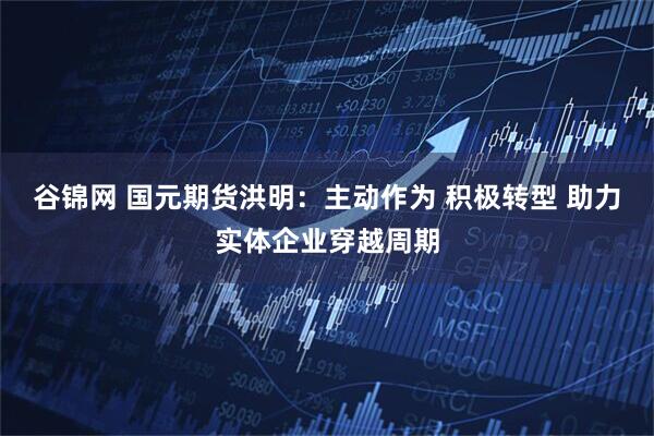 谷锦网 国元期货洪明：主动作为 积极转型 助力实体企业穿越周期
