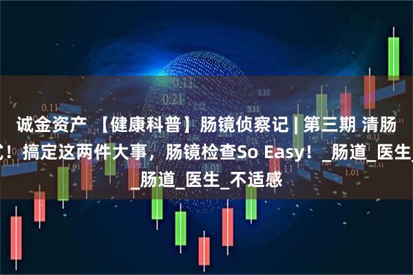诚金资产 【健康科普】肠镜侦察记 | 第三期 清肠+选方式！搞定这两件大事，肠镜检查So Easy！_肠道_医生_不适感