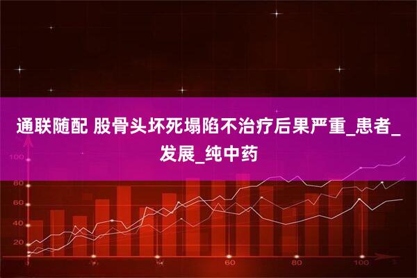 通联随配 股骨头坏死塌陷不治疗后果严重_患者_发展_纯中药