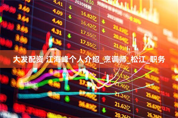 大发配资 江海峰个人介绍_烹调师_松江_职务