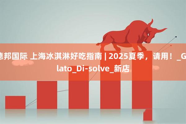 德邦国际 上海冰淇淋好吃指南 | 2025夏季，请用！_Gelato_Di-solve_新店