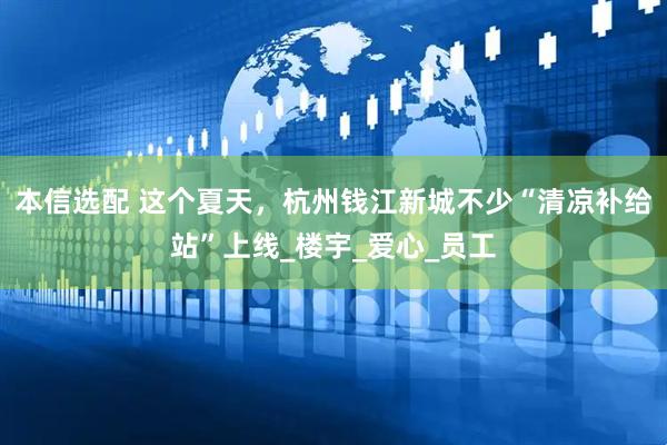 本信选配 这个夏天，杭州钱江新城不少“清凉补给站”上线_楼宇_爱心_员工