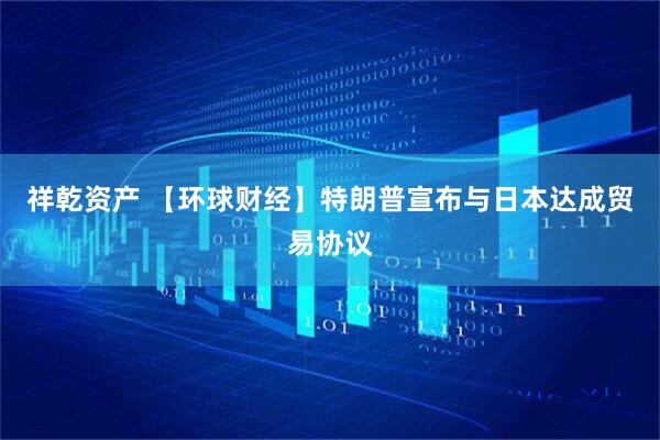 祥乾资产 【环球财经】特朗普宣布与日本达成贸易协议