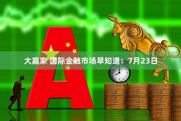 大赢家 国际金融市场早知道：7月23日