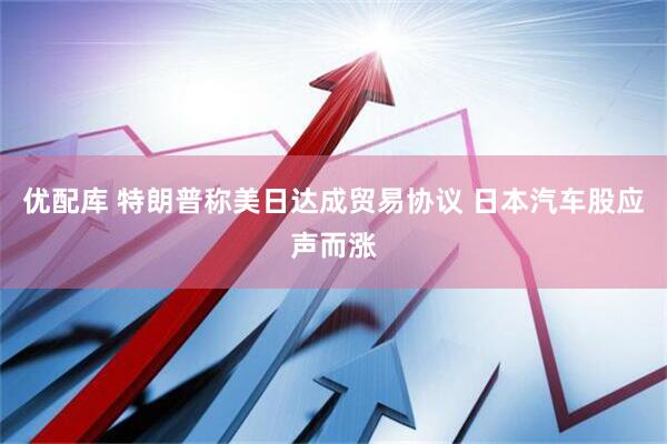 优配库 特朗普称美日达成贸易协议 日本汽车股应声而涨
