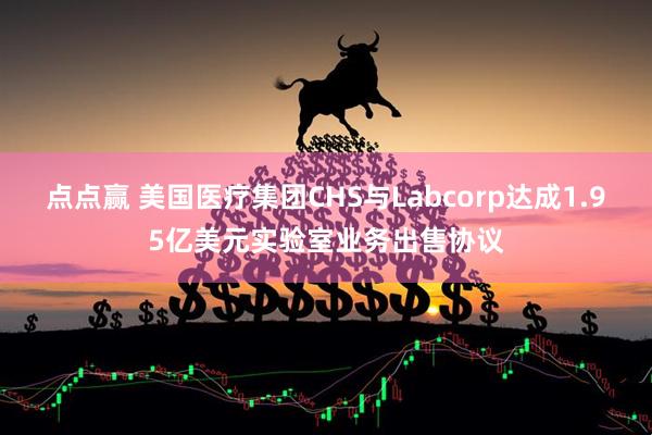 点点赢 美国医疗集团CHS与Labcorp达成1.95亿美元实验室业务出售协议
