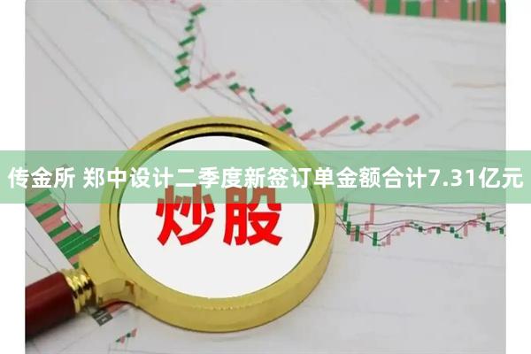 传金所 郑中设计二季度新签订单金额合计7.31亿元