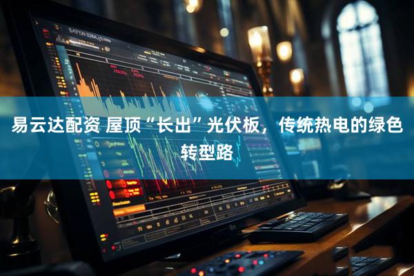 易云达配资 屋顶“长出”光伏板，传统热电的绿色转型路