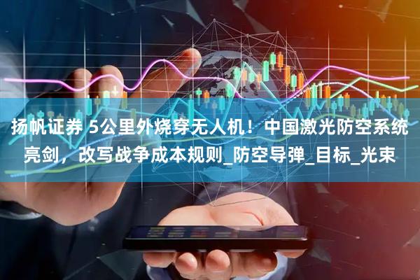 扬帆证券 5公里外烧穿无人机！中国激光防空系统亮剑，改写战争成本规则_防空导弹_目标_光束