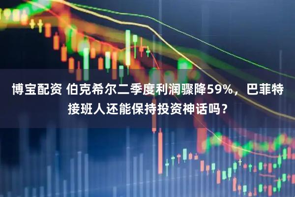 博宝配资 伯克希尔二季度利润骤降59%，巴菲特接班人还能保持投资神话吗？