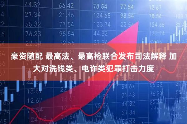 豪资随配 最高法、最高检联合发布司法解释 加大对洗钱类、电诈类犯罪打击力度