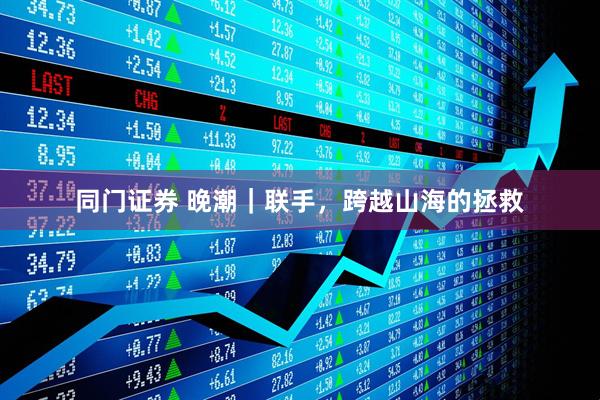 同门证券 晚潮｜联手，跨越山海的拯救