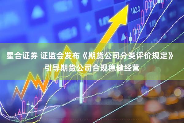 星合证券 证监会发布《期货公司分类评价规定》 引导期货公司合规稳健经营
