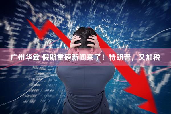 广州华鑫 假期重磅新闻来了！特朗普，又加税