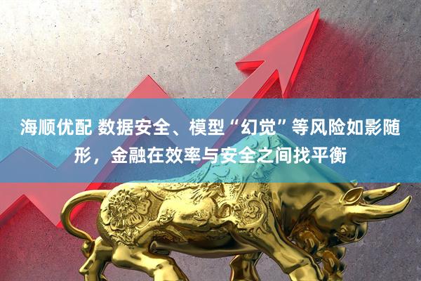 海顺优配 数据安全、模型“幻觉”等风险如影随形，金融在效率与安全之间找平衡