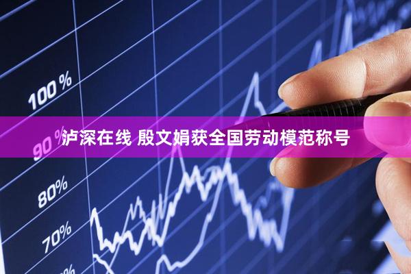 泸深在线 殷文娟获全国劳动模范称号