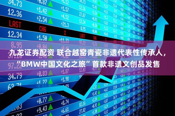 九龙证券配资 联合越窑青瓷非遗代表性传承人，“BMW中国文化之旅”首款非遗文创品发售