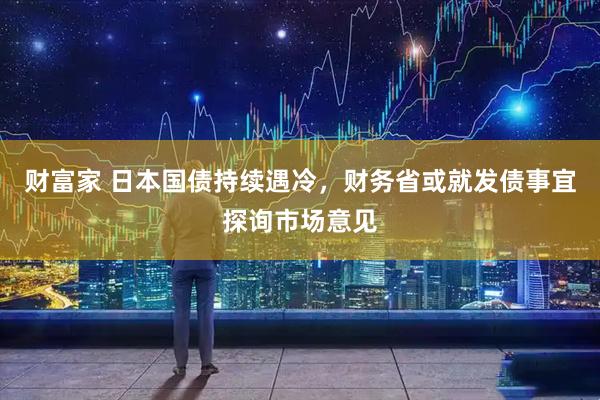 财富家 日本国债持续遇冷，财务省或就发债事宜探询市场意见