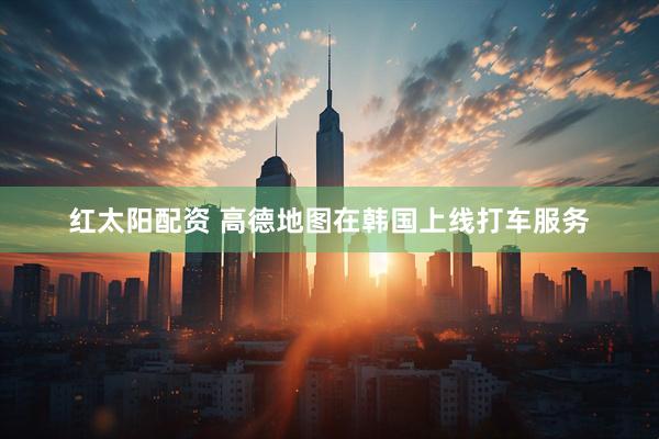 红太阳配资 高德地图在韩国上线打车服务