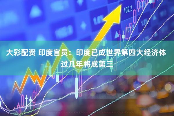 大彩配资 印度官员：印度已成世界第四大经济体 过几年将成第三