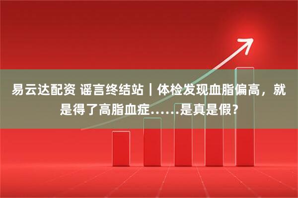 易云达配资 谣言终结站|体检发现血脂偏高,就是得了高脂血症……是真是假?