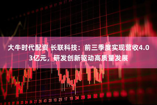大牛时代配资 长联科技:前三季度实现营收4.03亿元,研发创新驱动高质量发展