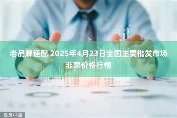 老品牌速配 2025年4月23日全国主要批发市场韭菜价格行情
