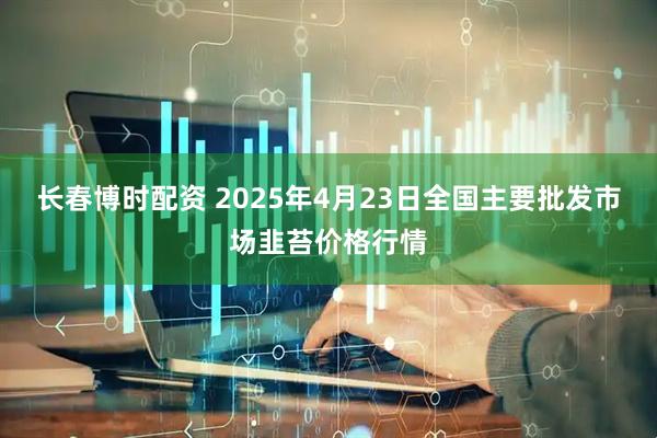 长春博时配资 2025年4月23日全国主要批发市场韭苔价格行情