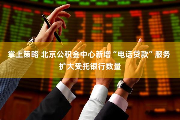 掌上策略 北京公积金中心新增“电话贷款”服务 扩大受托银行数量