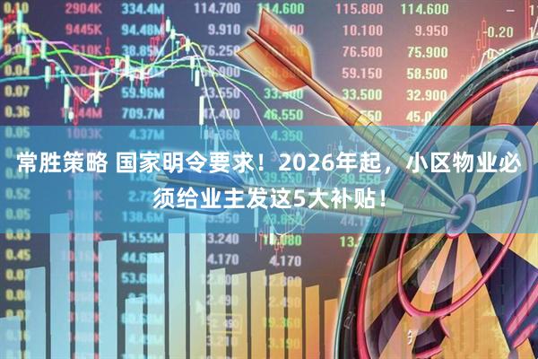 常胜策略 国家明令要求!2026年起,小区物业必须给业主发这5大补贴!